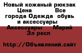 Новый кожаный рюкзак › Цена ­ 5 490 - Все города Одежда, обувь и аксессуары » Аксессуары   . Марий Эл респ.